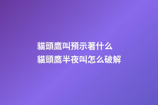 貓頭鷹叫預示著什么 貓頭鷹半夜叫怎么破解